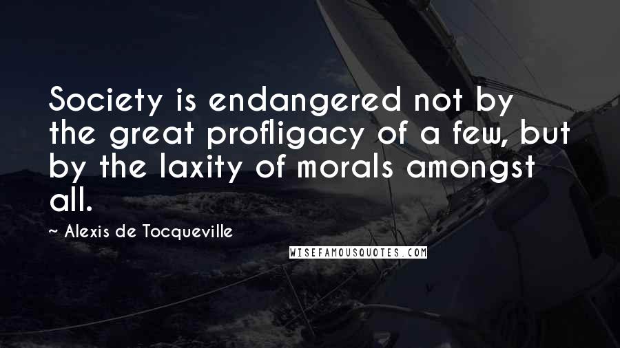 Alexis De Tocqueville Quotes: Society is endangered not by the great profligacy of a few, but by the laxity of morals amongst all.