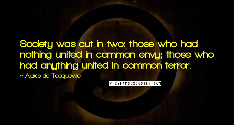Alexis De Tocqueville Quotes: Society was cut in two: those who had nothing united in common envy; those who had anything united in common terror.