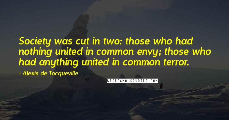 Alexis De Tocqueville Quotes: Society was cut in two: those who had nothing united in common envy; those who had anything united in common terror.