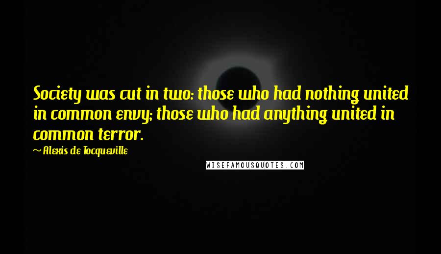 Alexis De Tocqueville Quotes: Society was cut in two: those who had nothing united in common envy; those who had anything united in common terror.