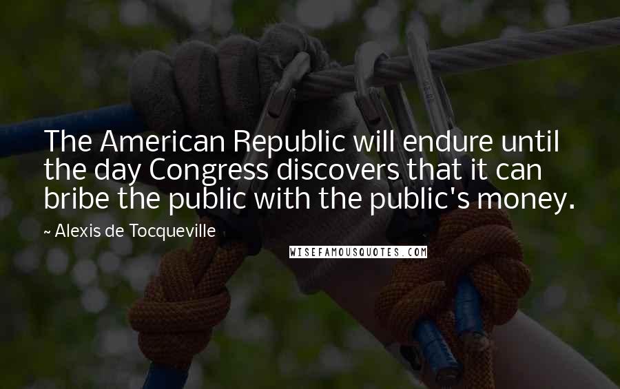 Alexis De Tocqueville Quotes: The American Republic will endure until the day Congress discovers that it can bribe the public with the public's money.