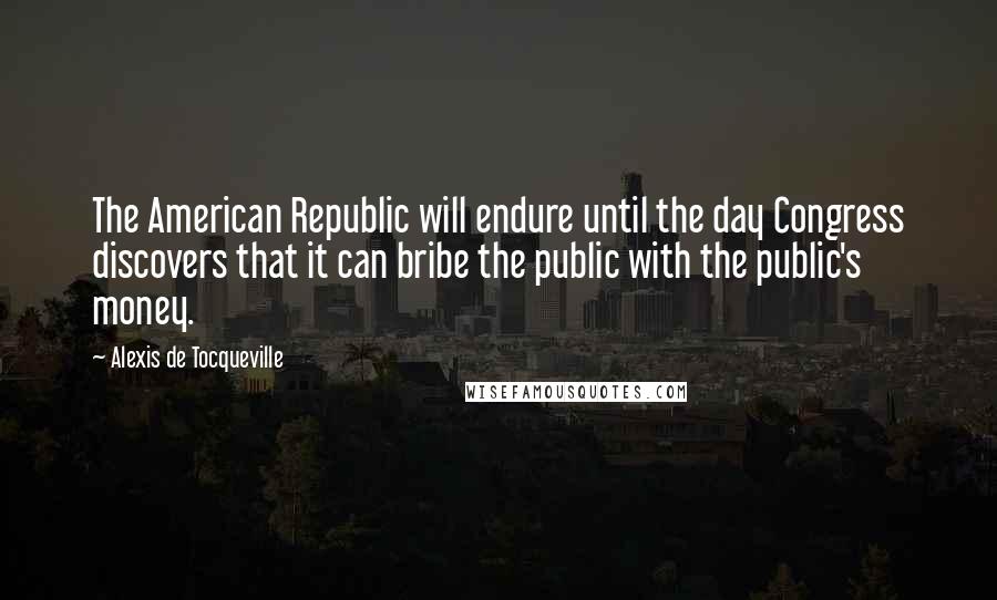 Alexis De Tocqueville Quotes: The American Republic will endure until the day Congress discovers that it can bribe the public with the public's money.