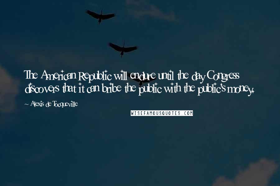 Alexis De Tocqueville Quotes: The American Republic will endure until the day Congress discovers that it can bribe the public with the public's money.