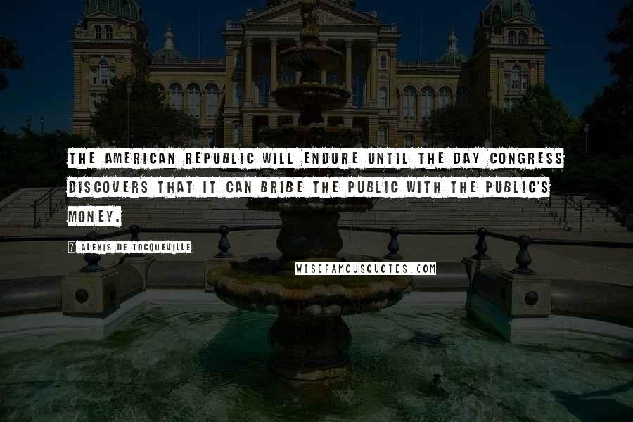 Alexis De Tocqueville Quotes: The American Republic will endure until the day Congress discovers that it can bribe the public with the public's money.