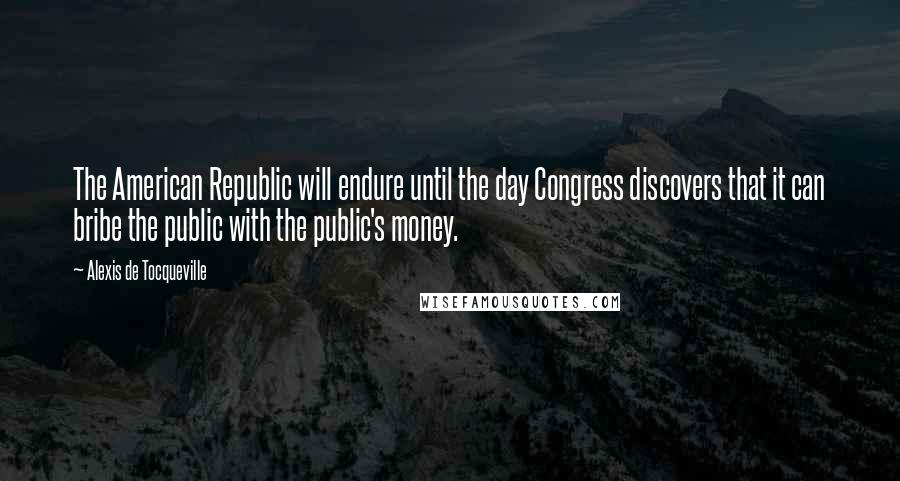 Alexis De Tocqueville Quotes: The American Republic will endure until the day Congress discovers that it can bribe the public with the public's money.