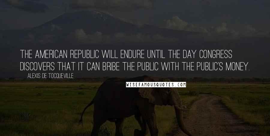 Alexis De Tocqueville Quotes: The American Republic will endure until the day Congress discovers that it can bribe the public with the public's money.