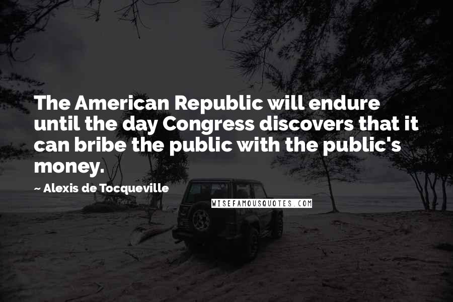 Alexis De Tocqueville Quotes: The American Republic will endure until the day Congress discovers that it can bribe the public with the public's money.