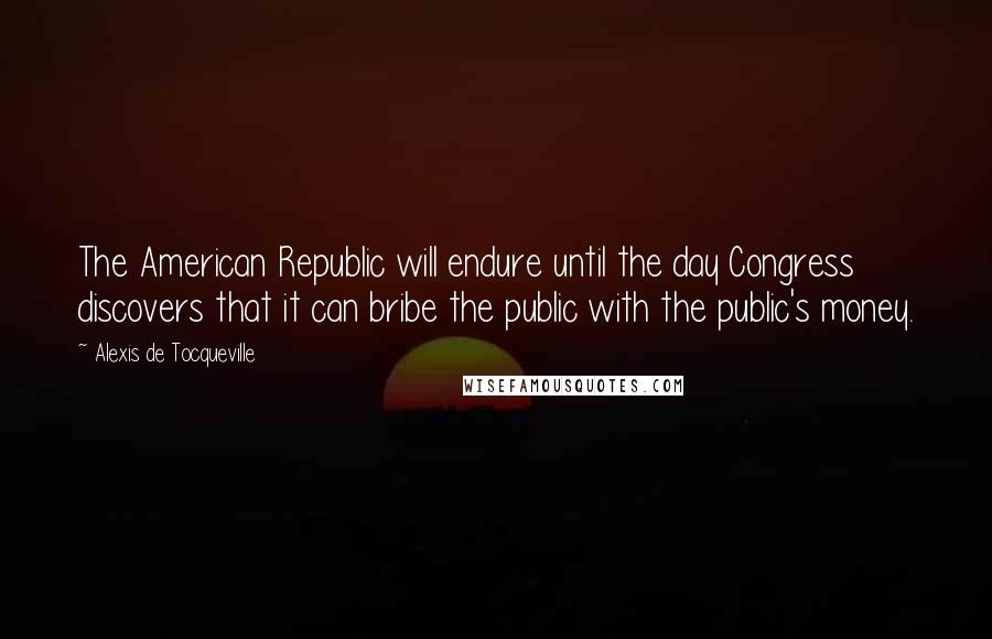 Alexis De Tocqueville Quotes: The American Republic will endure until the day Congress discovers that it can bribe the public with the public's money.