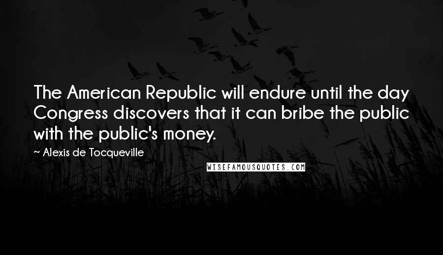 Alexis De Tocqueville Quotes: The American Republic will endure until the day Congress discovers that it can bribe the public with the public's money.