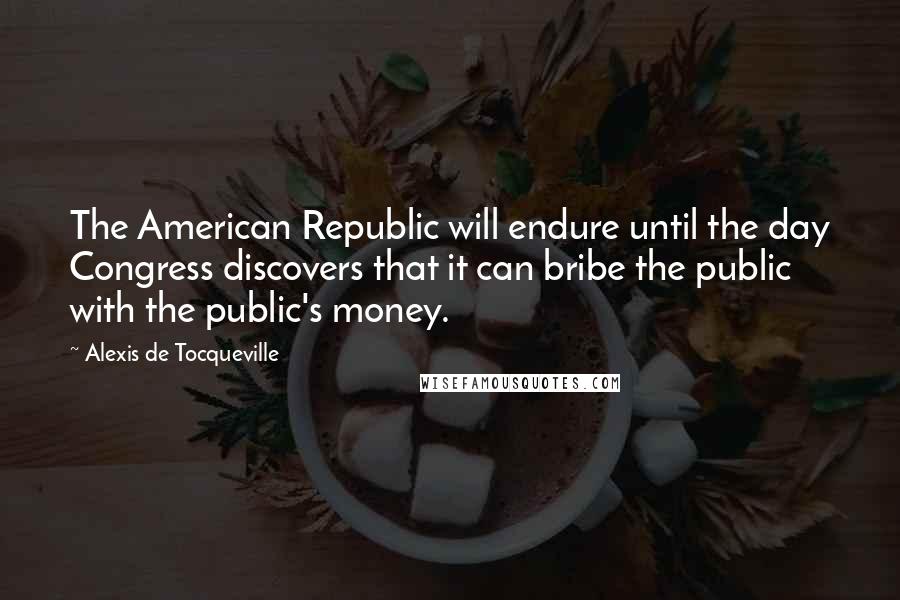Alexis De Tocqueville Quotes: The American Republic will endure until the day Congress discovers that it can bribe the public with the public's money.