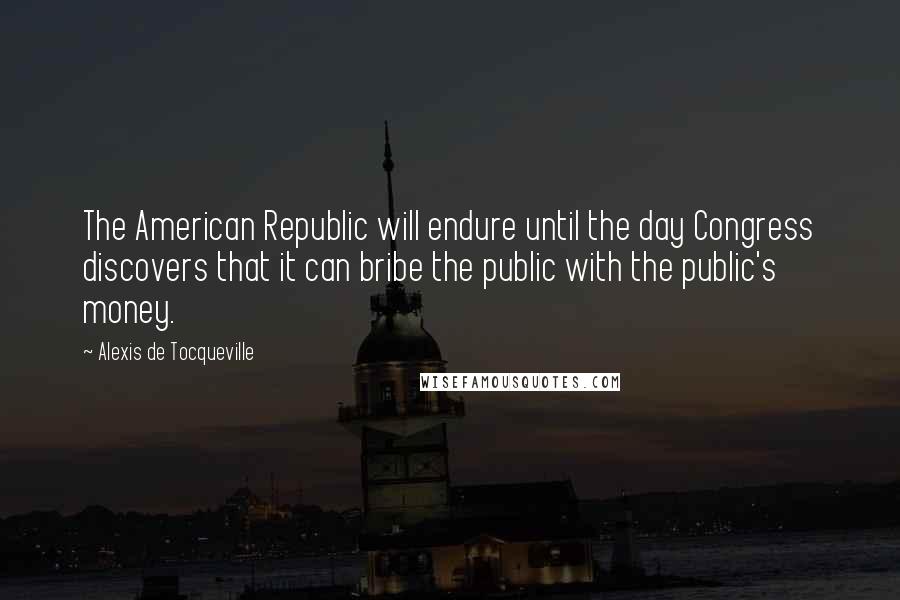 Alexis De Tocqueville Quotes: The American Republic will endure until the day Congress discovers that it can bribe the public with the public's money.