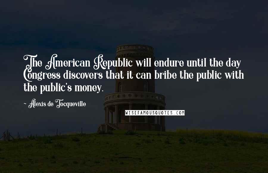 Alexis De Tocqueville Quotes: The American Republic will endure until the day Congress discovers that it can bribe the public with the public's money.