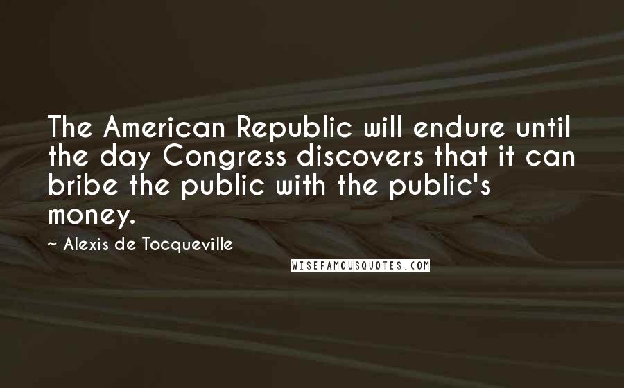 Alexis De Tocqueville Quotes: The American Republic will endure until the day Congress discovers that it can bribe the public with the public's money.