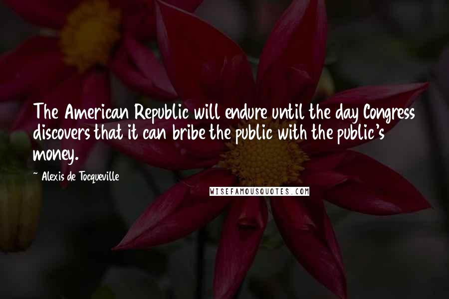 Alexis De Tocqueville Quotes: The American Republic will endure until the day Congress discovers that it can bribe the public with the public's money.