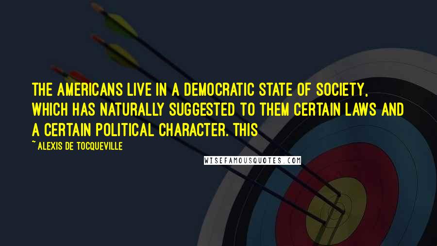 Alexis De Tocqueville Quotes: The Americans live in a democratic state of society, which has naturally suggested to them certain laws and a certain political character. This