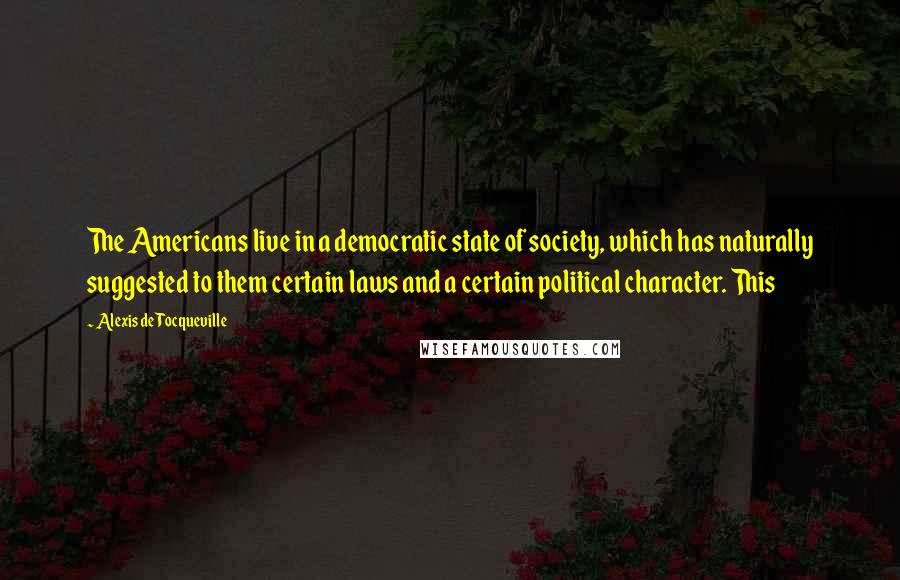 Alexis De Tocqueville Quotes: The Americans live in a democratic state of society, which has naturally suggested to them certain laws and a certain political character. This