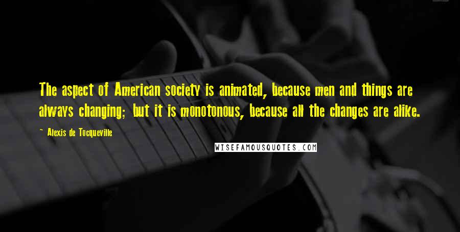 Alexis De Tocqueville Quotes: The aspect of American society is animated, because men and things are always changing; but it is monotonous, because all the changes are alike.