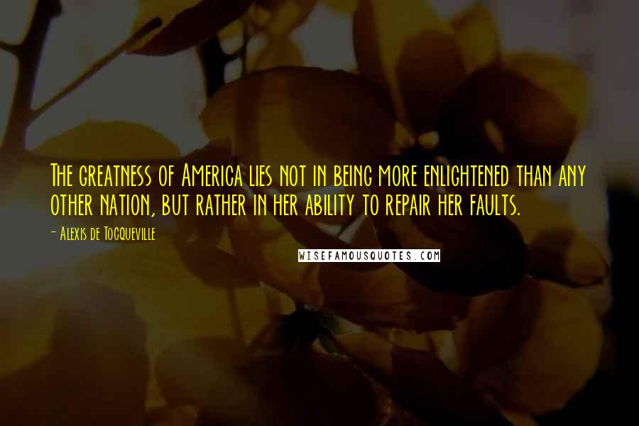 Alexis De Tocqueville Quotes: The greatness of America lies not in being more enlightened than any other nation, but rather in her ability to repair her faults.