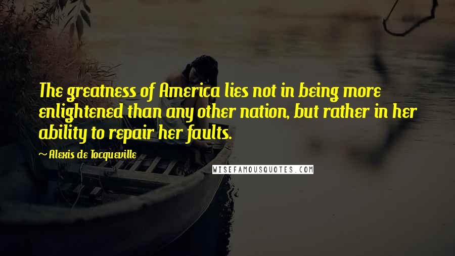 Alexis De Tocqueville Quotes: The greatness of America lies not in being more enlightened than any other nation, but rather in her ability to repair her faults.