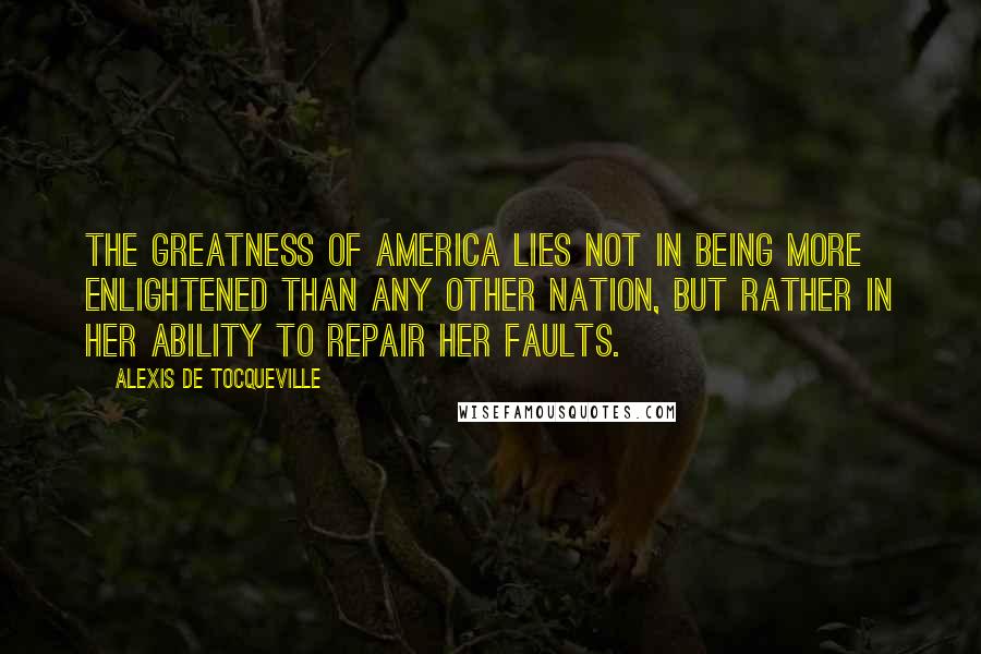 Alexis De Tocqueville Quotes: The greatness of America lies not in being more enlightened than any other nation, but rather in her ability to repair her faults.