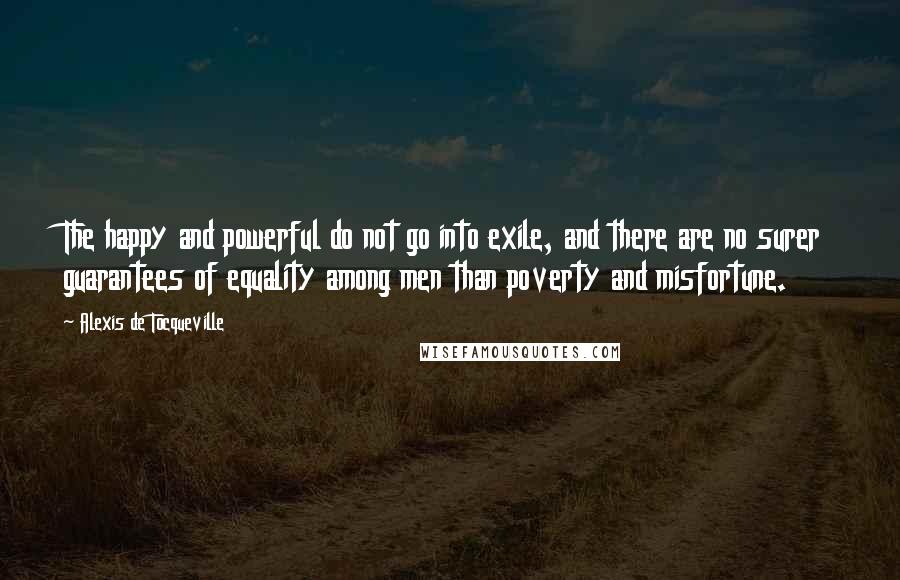 Alexis De Tocqueville Quotes: The happy and powerful do not go into exile, and there are no surer guarantees of equality among men than poverty and misfortune.