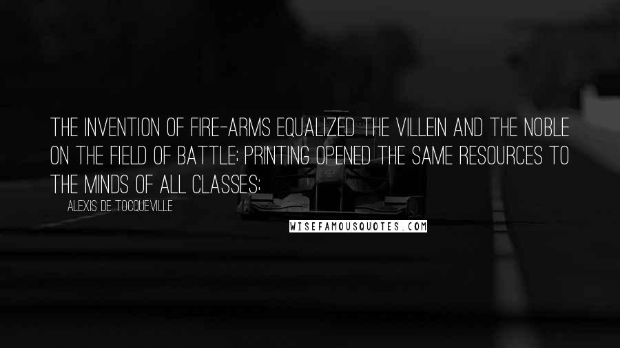 Alexis De Tocqueville Quotes: The invention of fire-arms equalized the villein and the noble on the field of battle; printing opened the same resources to the minds of all classes;