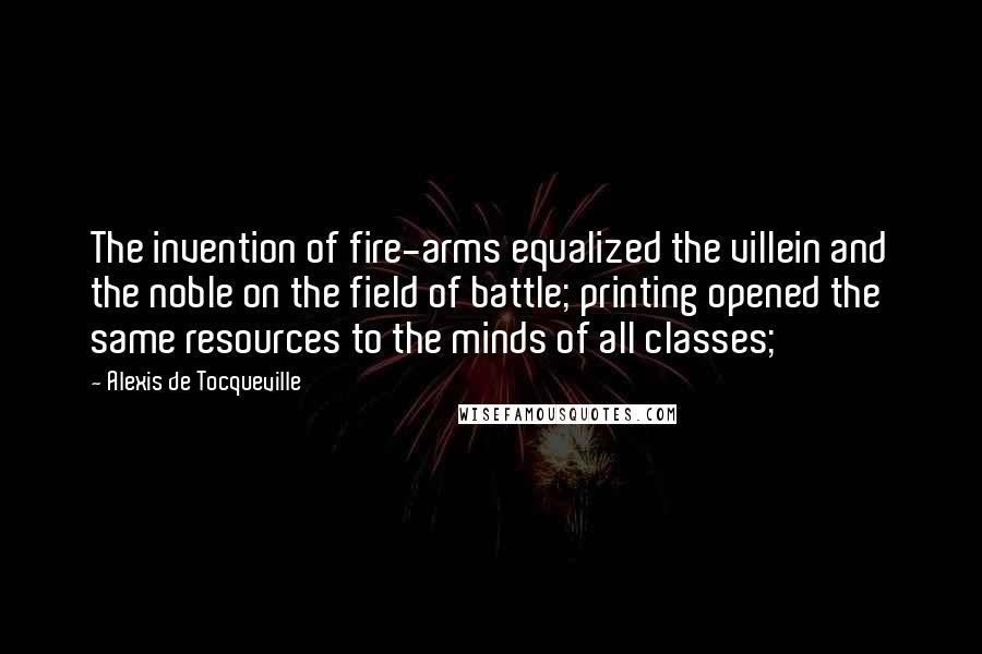 Alexis De Tocqueville Quotes: The invention of fire-arms equalized the villein and the noble on the field of battle; printing opened the same resources to the minds of all classes;