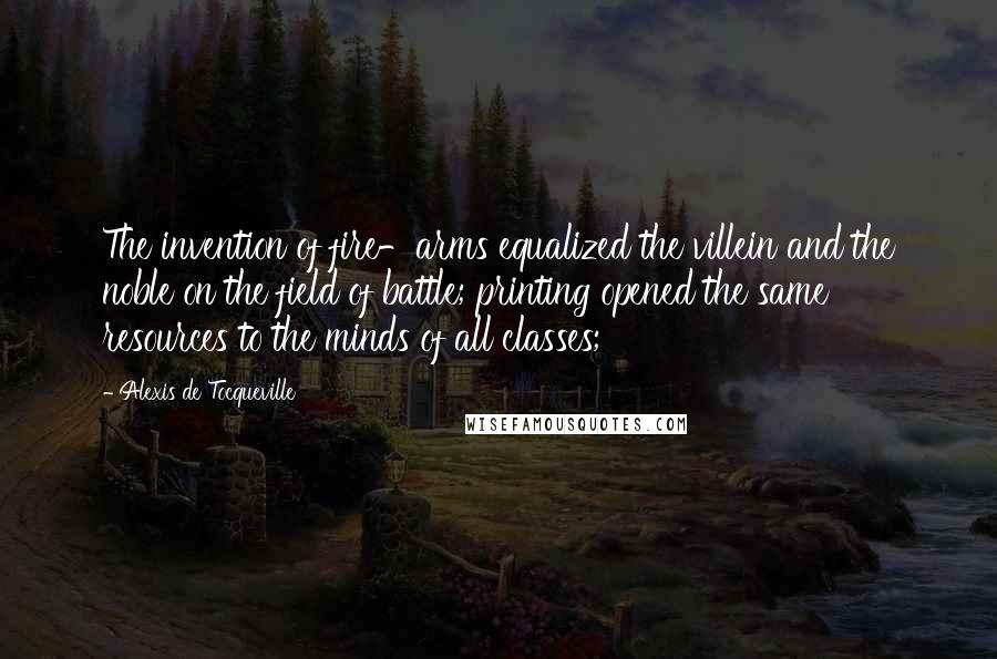 Alexis De Tocqueville Quotes: The invention of fire-arms equalized the villein and the noble on the field of battle; printing opened the same resources to the minds of all classes;