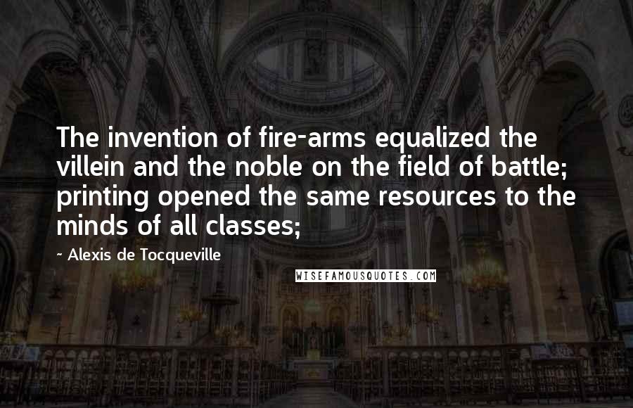 Alexis De Tocqueville Quotes: The invention of fire-arms equalized the villein and the noble on the field of battle; printing opened the same resources to the minds of all classes;