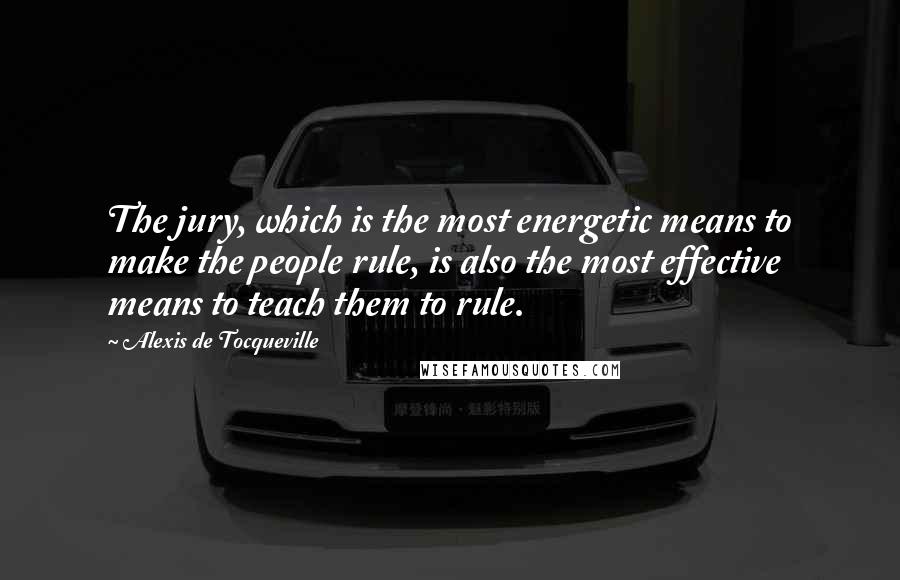 Alexis De Tocqueville Quotes: The jury, which is the most energetic means to make the people rule, is also the most effective means to teach them to rule.