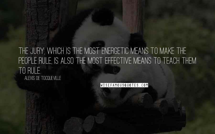 Alexis De Tocqueville Quotes: The jury, which is the most energetic means to make the people rule, is also the most effective means to teach them to rule.