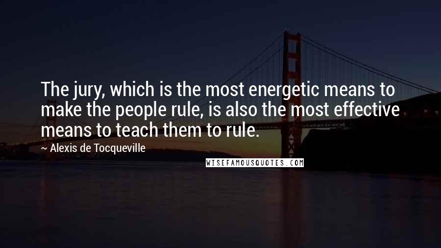 Alexis De Tocqueville Quotes: The jury, which is the most energetic means to make the people rule, is also the most effective means to teach them to rule.