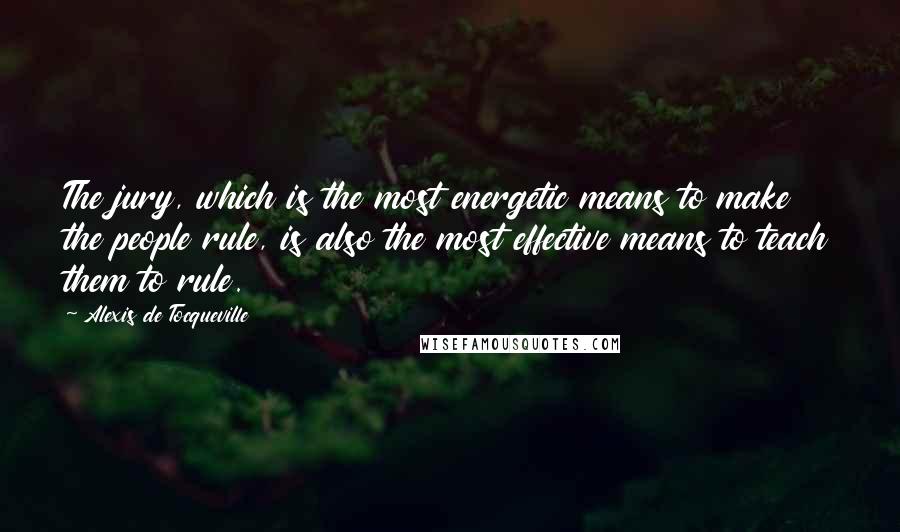 Alexis De Tocqueville Quotes: The jury, which is the most energetic means to make the people rule, is also the most effective means to teach them to rule.