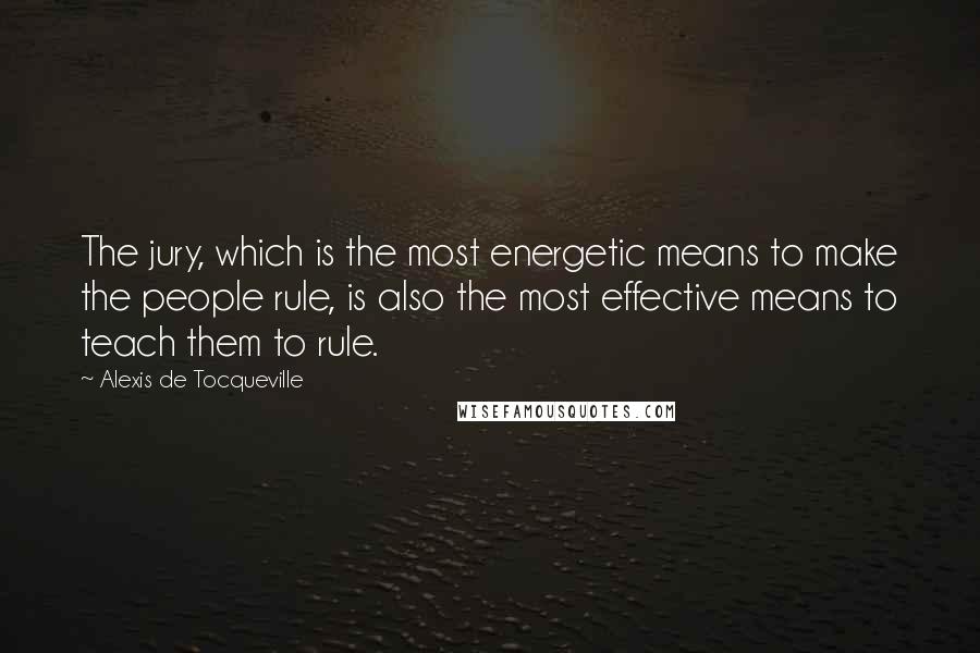 Alexis De Tocqueville Quotes: The jury, which is the most energetic means to make the people rule, is also the most effective means to teach them to rule.