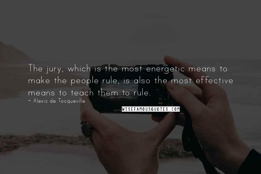 Alexis De Tocqueville Quotes: The jury, which is the most energetic means to make the people rule, is also the most effective means to teach them to rule.