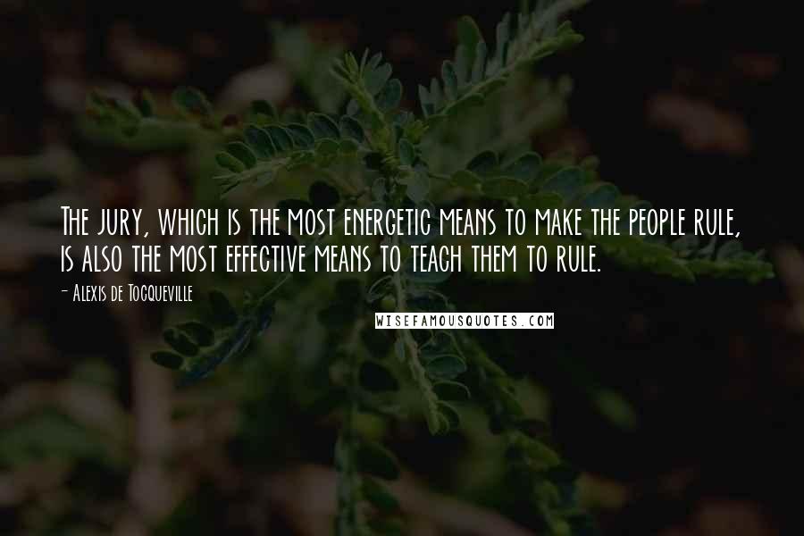 Alexis De Tocqueville Quotes: The jury, which is the most energetic means to make the people rule, is also the most effective means to teach them to rule.