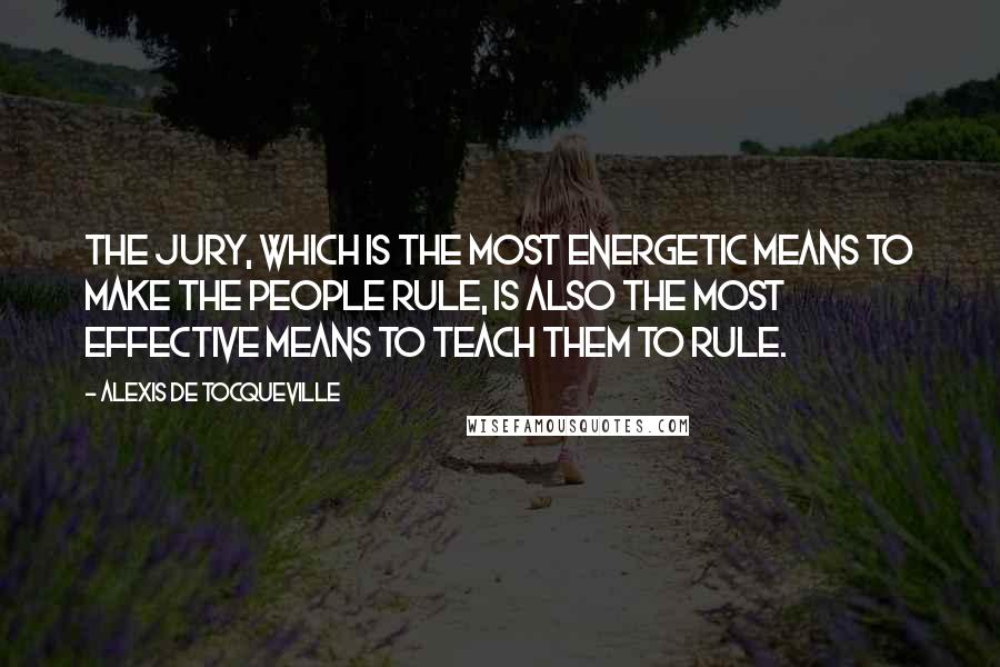 Alexis De Tocqueville Quotes: The jury, which is the most energetic means to make the people rule, is also the most effective means to teach them to rule.