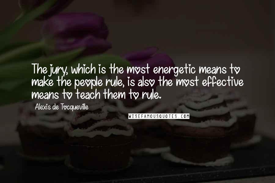 Alexis De Tocqueville Quotes: The jury, which is the most energetic means to make the people rule, is also the most effective means to teach them to rule.