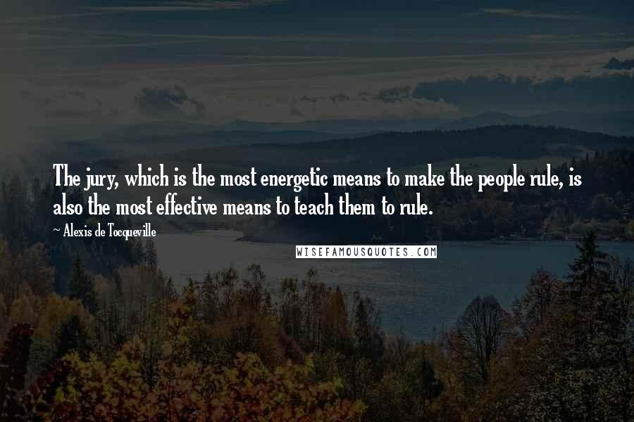 Alexis De Tocqueville Quotes: The jury, which is the most energetic means to make the people rule, is also the most effective means to teach them to rule.