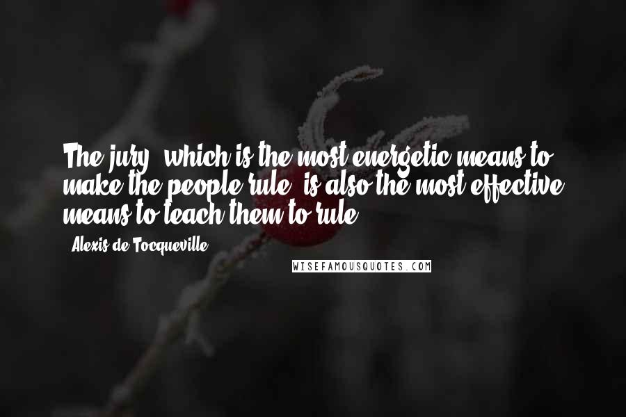 Alexis De Tocqueville Quotes: The jury, which is the most energetic means to make the people rule, is also the most effective means to teach them to rule.