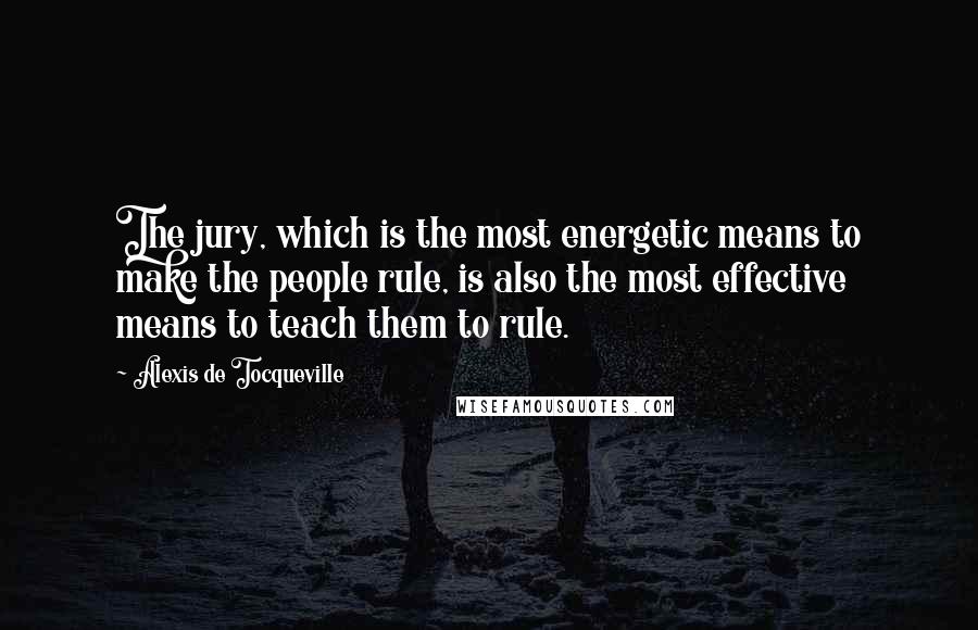 Alexis De Tocqueville Quotes: The jury, which is the most energetic means to make the people rule, is also the most effective means to teach them to rule.