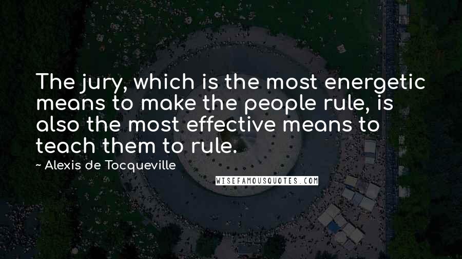 Alexis De Tocqueville Quotes: The jury, which is the most energetic means to make the people rule, is also the most effective means to teach them to rule.