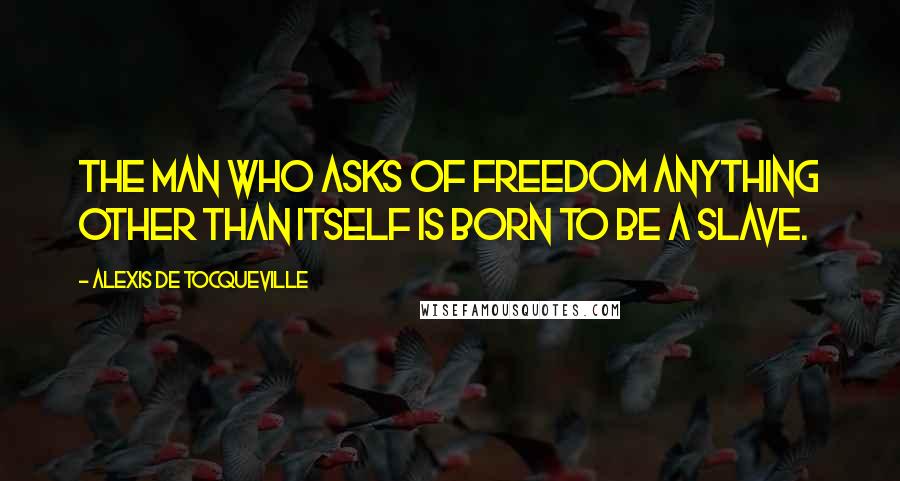 Alexis De Tocqueville Quotes: The man who asks of freedom anything other than itself is born to be a slave.