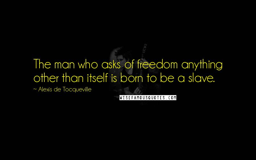 Alexis De Tocqueville Quotes: The man who asks of freedom anything other than itself is born to be a slave.