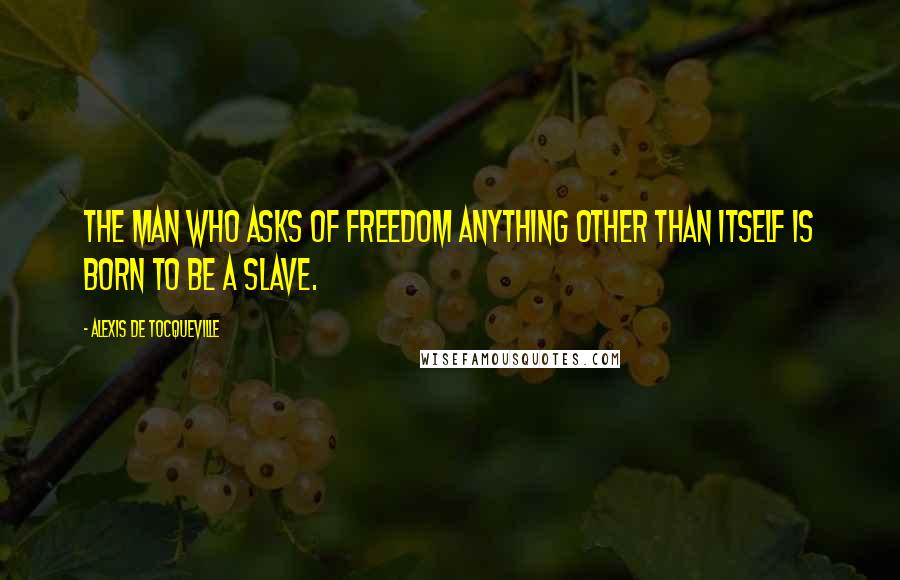 Alexis De Tocqueville Quotes: The man who asks of freedom anything other than itself is born to be a slave.