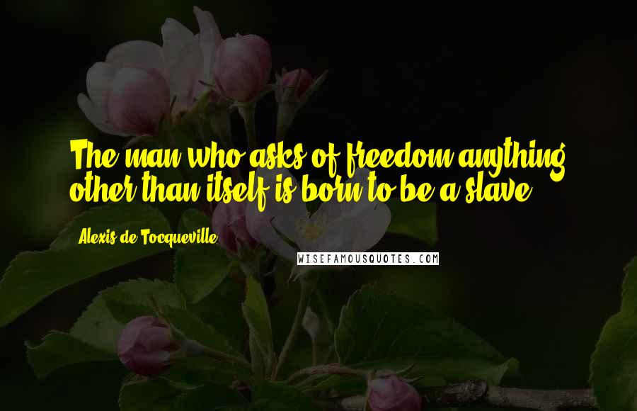 Alexis De Tocqueville Quotes: The man who asks of freedom anything other than itself is born to be a slave.