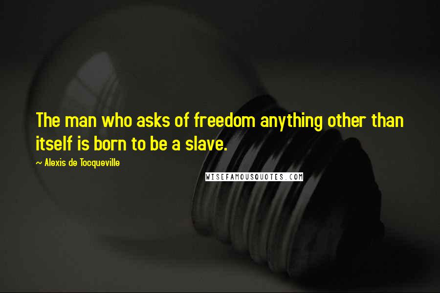 Alexis De Tocqueville Quotes: The man who asks of freedom anything other than itself is born to be a slave.