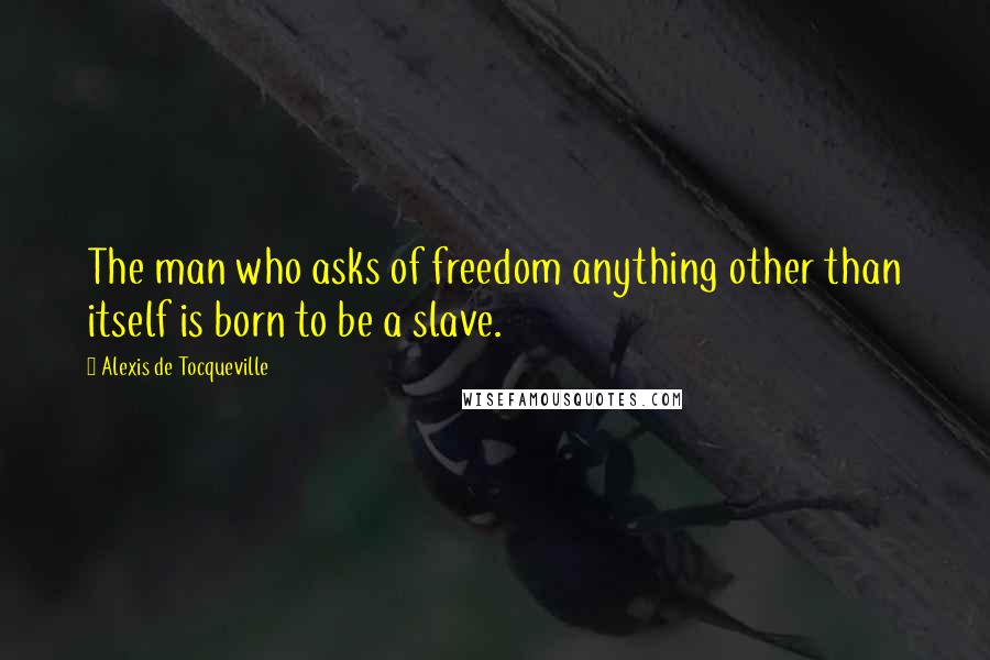 Alexis De Tocqueville Quotes: The man who asks of freedom anything other than itself is born to be a slave.