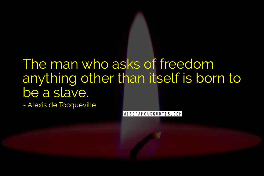 Alexis De Tocqueville Quotes: The man who asks of freedom anything other than itself is born to be a slave.