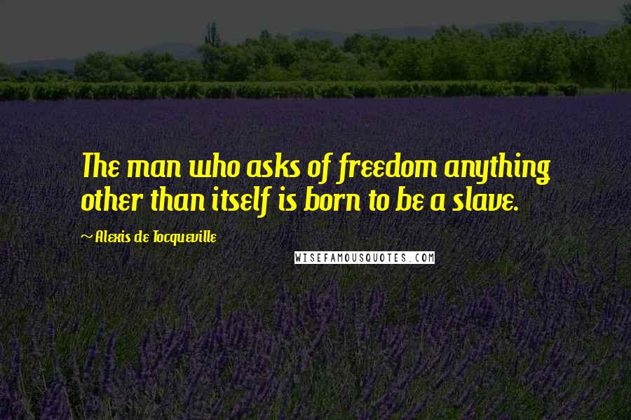 Alexis De Tocqueville Quotes: The man who asks of freedom anything other than itself is born to be a slave.